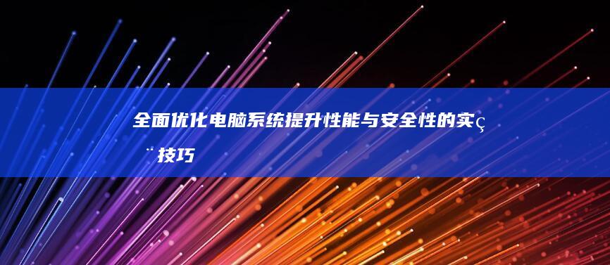 全面优化电脑系统：提升性能与安全性的实用技巧